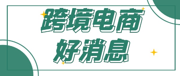 卖家福利！跨境电商迎来新机遇；亚马逊推出退货新政策